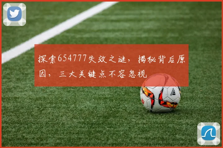 探索654777失效之谜，揭秘背后原因，三大关键点不容忽视