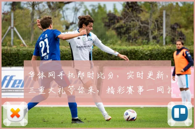 华体网手机即时比分，实时更新，三重大礼等你来，精彩赛事一网打尽，不容错过