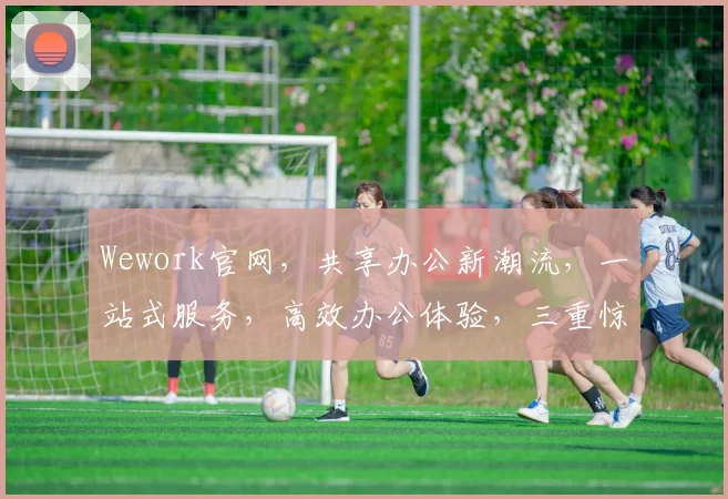 Wework官网，共享办公新潮流，一站式服务，高效办公体验，三重惊喜等你来