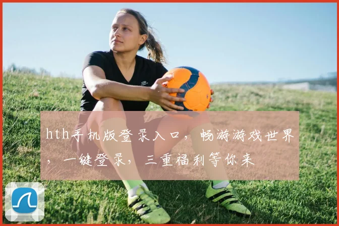 hth手机版登录入口，畅游游戏世界，一键登录，三重福利等你来