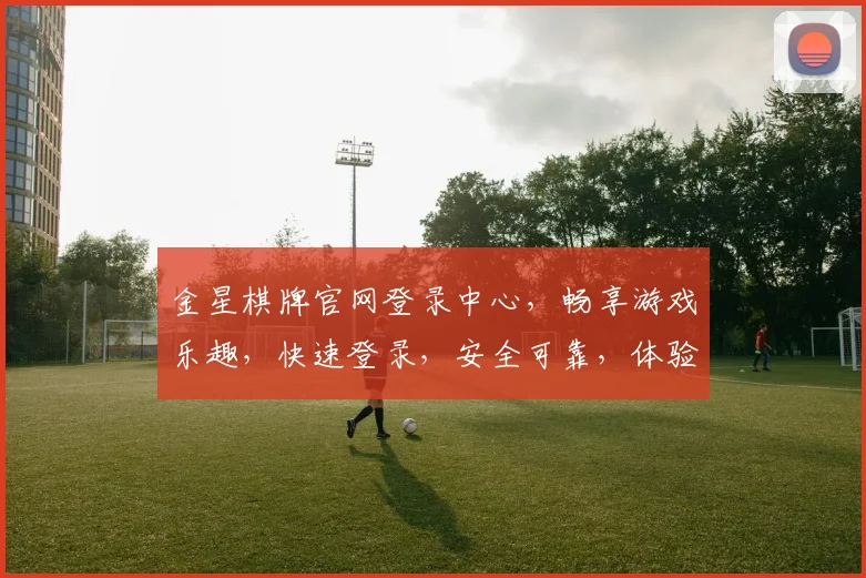 金星棋牌官网登录中心，畅享游戏乐趣，快速登录，安全可靠，体验非凡