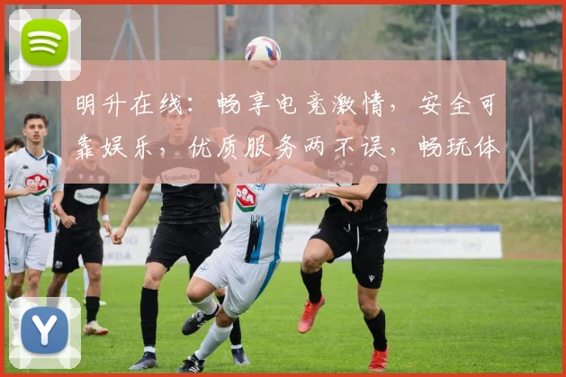 明升在线：畅享电竞激情，安全可靠娱乐，优质服务两不误，畅玩体验升级中