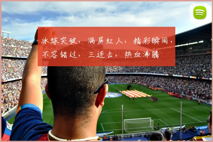 冰球突破，满屏红人，精彩瞬间，不容错过，三连击，热血沸腾