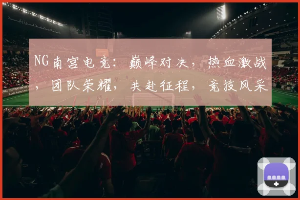 NG南宫电竞：巅峰对决，热血激战，团队荣耀，共赴征程，竞技风采