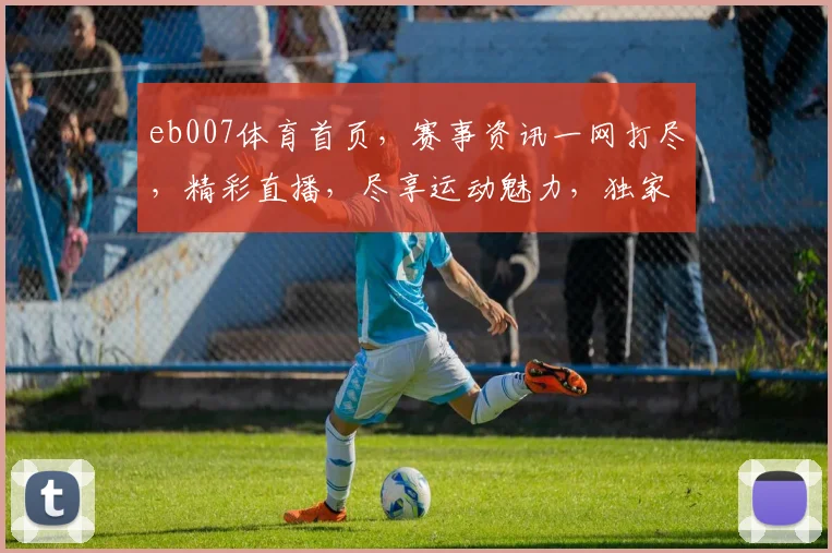 eb007体育首页，赛事资讯一网打尽，精彩直播，尽享运动魅力，独家优惠等你来