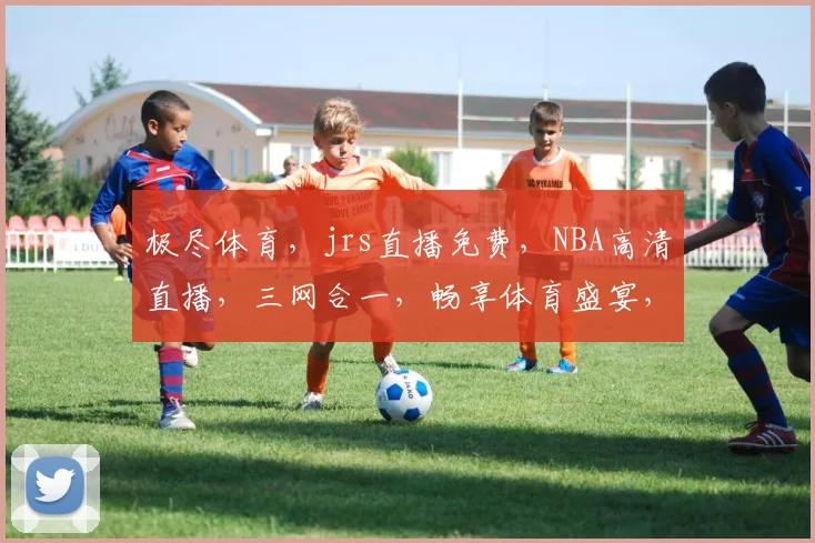 极尽体育，jrs直播免费，NBA高清直播，三网合一，畅享体育盛宴，不容错过