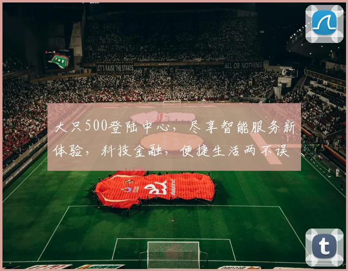 大只500登陆中心，尽享智能服务新体验，科技金融，便捷生活两不误
