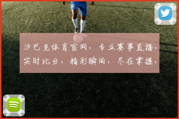 沙巴克体育官网，专业赛事直播，实时比分，精彩瞬间，尽在掌握，不容错过