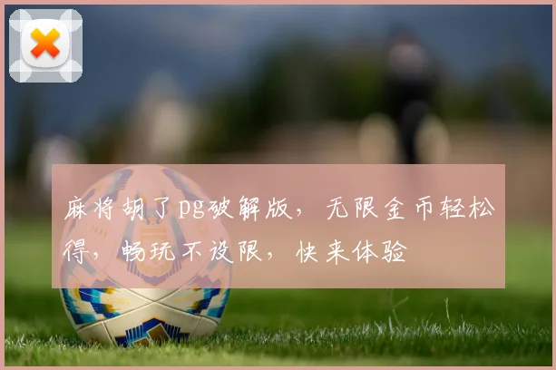 麻将胡了pg破解版，无限金币轻松得，畅玩不设限，快来体验