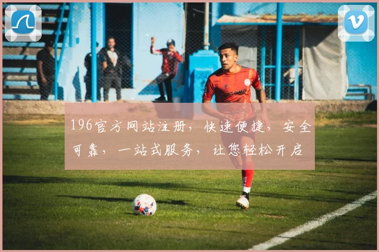 196官方网站注册，快速便捷，安全可靠，一站式服务，让您轻松开启数字生活体验