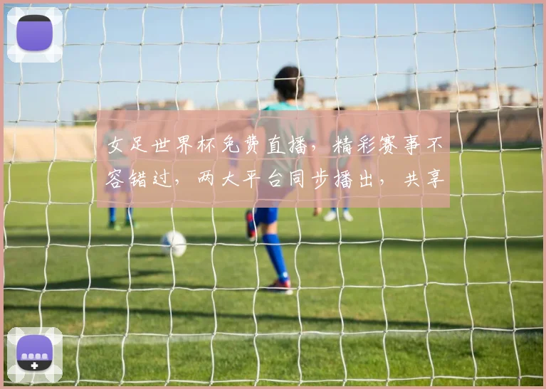 女足世界杯免费直播，精彩赛事不容错过，两大平台同步播出，共享激情盛宴，锁定关注