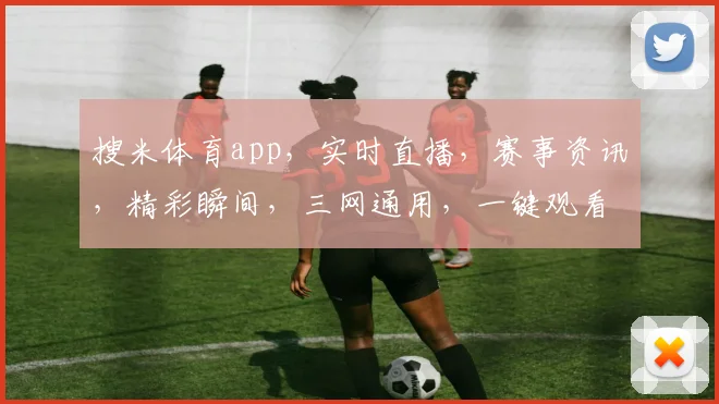 搜米体育app，实时直播，赛事资讯，精彩瞬间，三网通用，一键观看，体验非凡