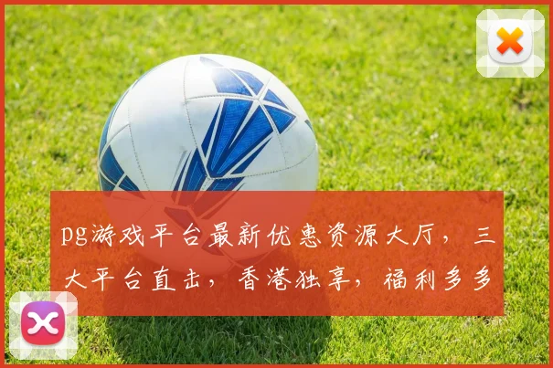 pg游戏平台最新优惠资源大厅，三大平台直击，香港独享，福利多多，不容错过
