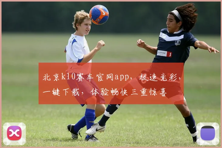 北京k10赛车官网app，极速竞彩，一键下载，体验畅快三重惊喜