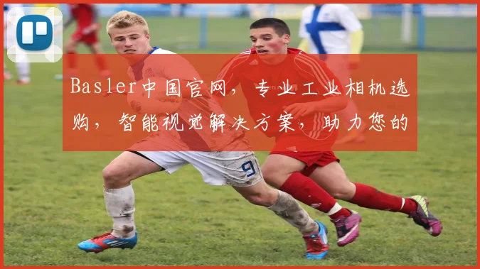 Basler中国官网，专业工业相机选购，智能视觉解决方案，助力您的创新之路