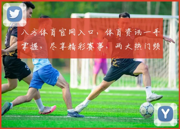 八方体育官网入口，体育资讯一手掌握，尽享精彩赛事，两大热门频道不容错过