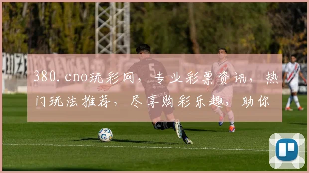 380.cno玩彩网，专业彩票资讯，热门玩法推荐，尽享购彩乐趣，助你轻松中奖