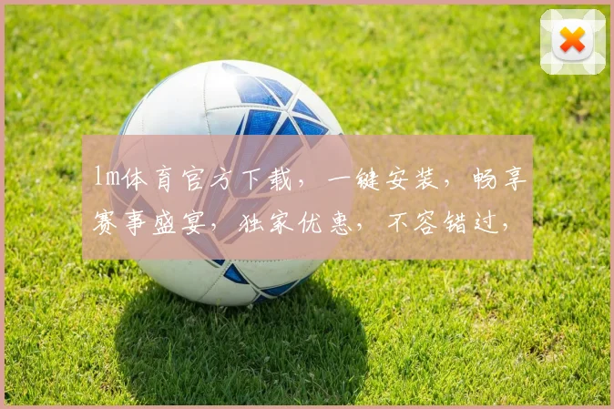 lm体育官方下载，一键安装，畅享赛事盛宴，独家优惠，不容错过，速来体验