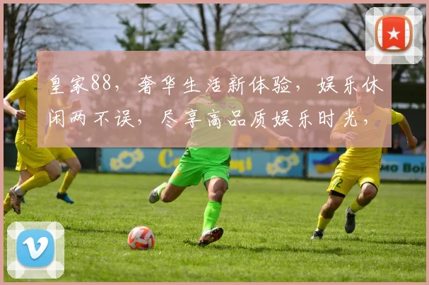 皇家88，奢华生活新体验，娱乐休闲两不误，尽享高品质娱乐时光，邀您共鉴